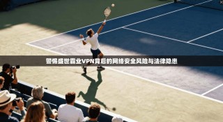 警惕盛世霸业VPN背后的网络安全风险与法律隐患