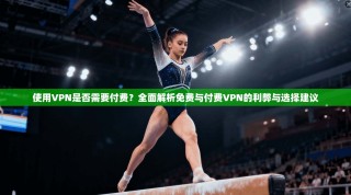 使用VPN是否需要付费？全面解析免费与付费VPN的利弊与选择建议