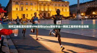 如何正确配置和使用VPN访问Uplay游戏平台—网络工程师的专业指南