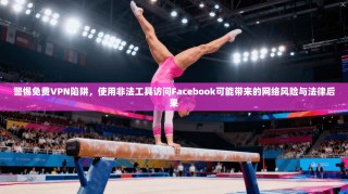 警惕免费VPN陷阱，使用非法工具访问Facebook可能带来的网络风险与法律后果