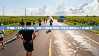 警惕橘子下载VPN陷阱，网络工程师教你如何安全使用虚拟私人网络服务