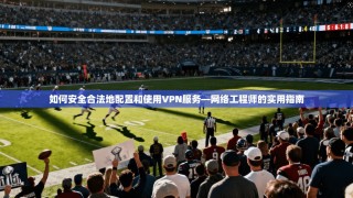 如何安全合法地配置和使用VPN服务—网络工程师的实用指南