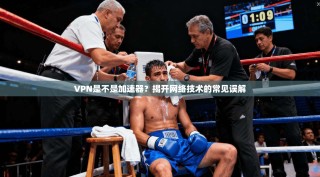 VPN是不是加速器？揭开网络技术的常见误解