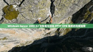 Windows Server 2008 R2 中配置与优化 PPTP VPN 服务的完整指南