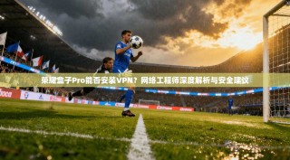 荣耀盒子Pro能否安装VPN？网络工程师深度解析与安全建议