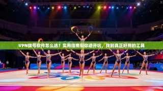 VPN拨号软件怎么选？实用指南帮你避开坑，找到真正好用的工具