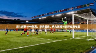 深入解析VPN带宽，影响因素、优化策略与实际应用考量