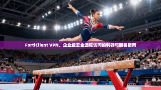 FortiClient VPN，企业级安全远程访问的利器与部署指南