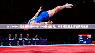 WVR450G路由器配置PPTP VPN实战指南，从零搭建安全远程访问通道