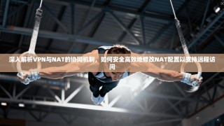 深入解析VPN与NAT的协同机制，如何安全高效地修改NAT配置以支持远程访问