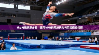 Sky光遇玩家必看，使用VPN的网络优化与风险规避指南