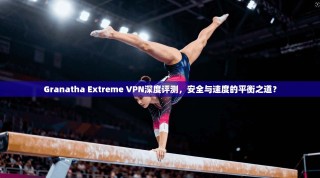 Granatha Extreme VPN深度评测，安全与速度的平衡之道？