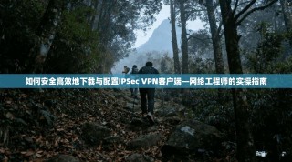 如何安全高效地下载与配置IPSec VPN客户端—网络工程师的实操指南