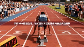 手机VPN翻墙台湾，技术便利背后的法律与安全风险解析