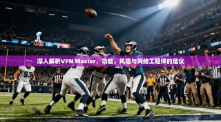 深入解析VPN Master，功能、风险与网络工程师的建议