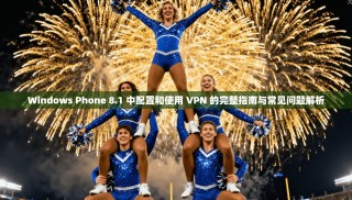 Windows Phone 8.1 中配置和使用 VPN 的完整指南与常见问题解析
