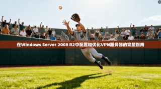 在Windows Server 2008 R2中配置和优化VPN服务器的完整指南