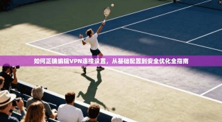 如何正确编辑VPN连接设置，从基础配置到安全优化全指南