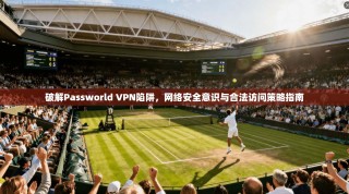 破解Passworld VPN陷阱，网络安全意识与合法访问策略指南