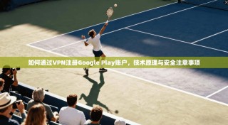 如何通过VPN注册Google Play账户，技术原理与安全注意事项