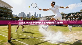 企业级VPN账号登录安全策略与最佳实践详解