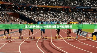 深入解析各类VPN设备的区别与应用场景