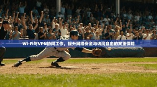 Wi-Fi与VPN协同工作，提升网络安全与访问自由的双重保障