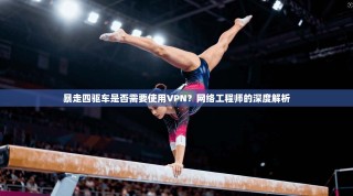 暴走四驱车是否需要使用VPN？网络工程师的深度解析