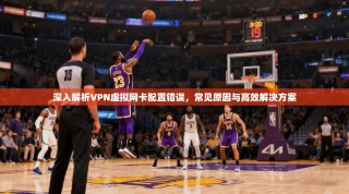 深入解析VPN虚拟网卡配置错误，常见原因与高效解决方案