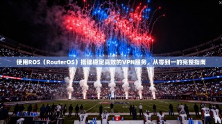 使用ROS（RouterOS）搭建稳定高效的VPN服务，从零到一的完整指南