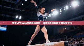 免费VPN App的诱惑与风险，网络工程师视角下的安全警示
