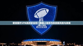 便宜国外VPN真的安全吗？网络工程师为你拆解风险与真相