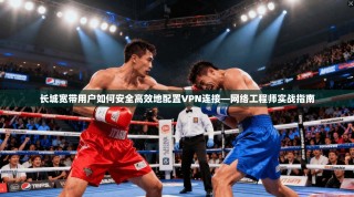 长城宽带用户如何安全高效地配置VPN连接—网络工程师实战指南