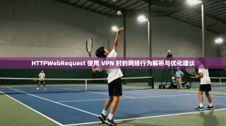 HTTPWebRequest 使用 VPN 时的网络行为解析与优化建议