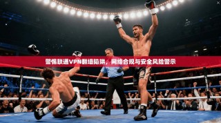 警惕联通VPN翻墙陷阱，网络合规与安全风险警示