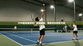 VPN能加速游戏？真相揭秘，网络优化的双刃剑