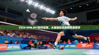 Cisco VPN PPT制作指南，从基础到实战的完整教学