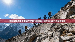 破解NBE游戏工作室的VPN代理困局，网络优化与合规策略解析