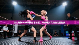 深入解析VPN系统基本配置，从原理到实践的完整指南