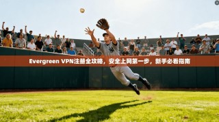 Evergreen VPN注册全攻略，安全上网第一步，新手必看指南