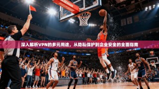 深入解析VPN的多元用途，从隐私保护到企业安全的全面指南