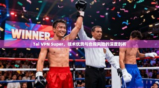 Tai VPN Super，技术优势与合规风险的深度剖析