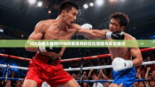 iOS设备上使用VPN观看视频的优化策略与安全建议
