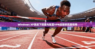 Windows XP系统下搭建与配置VPN连接的完整指南