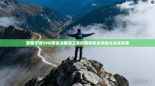 警惕子弹VPN等非法翻墙工具的网络安全风险与法律后果