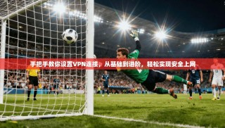 手把手教你设置VPN连接，从基础到进阶，轻松实现安全上网