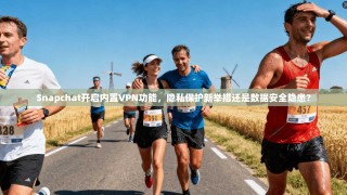Snapchat开启内置VPN功能，隐私保护新举措还是数据安全隐患？
