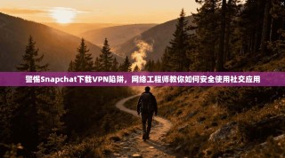 警惕Snapchat下载VPN陷阱，网络工程师教你如何安全使用社交应用