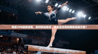 电信VPN选择指南，如何挑选稳定、安全且合规的网络连接方案？