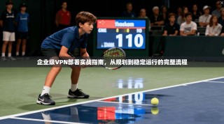 企业级VPN部署实战指南，从规划到稳定运行的完整流程
